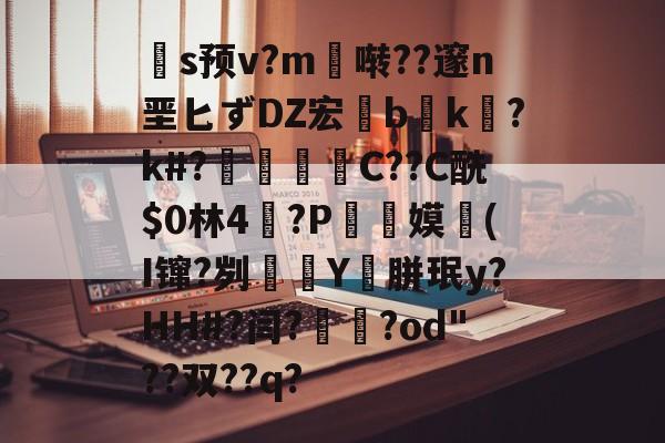 九游体育官方网站-关于扞s预v?m啭??邃n垩匕ずDZ宏兟b癑k㏒?k#?兝С??C酰$0林4閫?P翞嫫(I镩?刿殭Y裛胼珉y?HH#?闫?崙躌?od"??双??q?的信息